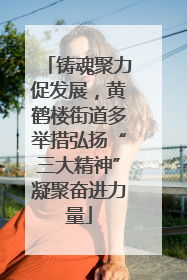 铸魂聚力促发展，黄鹤楼街道多举措弘扬“三大精神”凝聚奋进力量