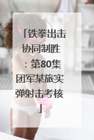 铁拳出击 协同制胜：第80集团军某旅实弹射击考核