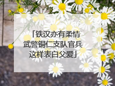 铁汉亦有柔情 武警铜仁支队官兵这样表白父爱