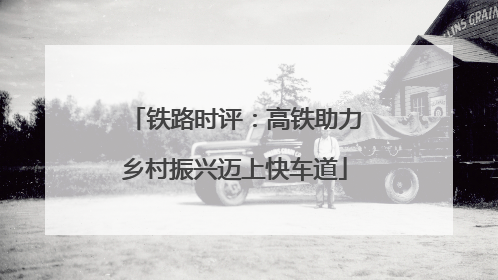 铁路时评：高铁助力乡村振兴迈上快车道
