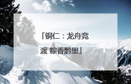 铜仁：龙舟竞渡 粽香黔里