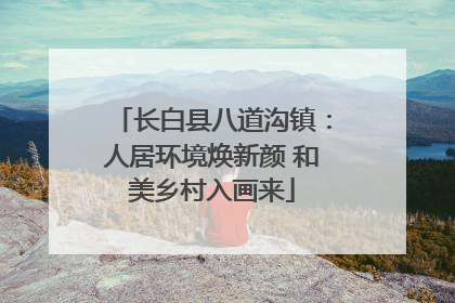 长白县八道沟镇：人居环境焕新颜 和美乡村入画来