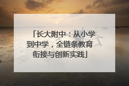 长大附中：从小学到中学，全链条教育衔接与创新实践