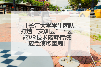 长江大学学生团队打造“灾训云”：云端VR技术破解传统应急演练困局