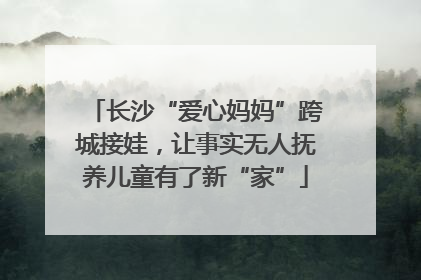 长沙“爱心妈妈”跨城接娃，让事实无人抚养儿童有了新“家”