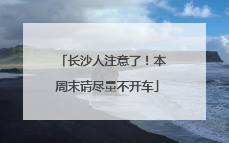 长沙人注意了！本周末请尽量不开车