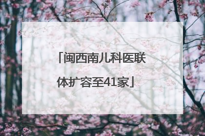 闽西南儿科医联体扩容至41家