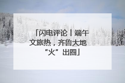 闪电评论丨端午文旅热，齐鲁大地“火”出圈