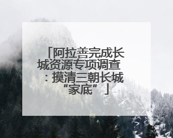 阿拉善完成长城资源专项调查：摸清三朝长城“家底”