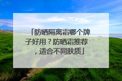 防晒隔离霜哪个牌子好用？防晒霜推荐，适合不同肤质