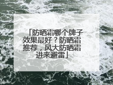防晒霜哪个牌子效果最好？防晒霜推荐，风大防晒霜进来避雷