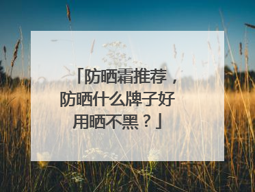 防晒霜推荐，防晒什么牌子好用晒不黑？