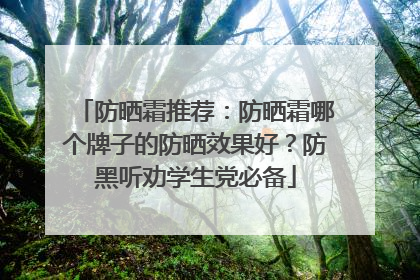 防晒霜推荐：防晒霜哪个牌子的防晒效果好？防黑听劝学生党必备