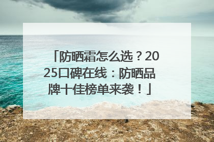 防晒霜怎么选？2025口碑在线：防晒品牌十佳榜单来袭！