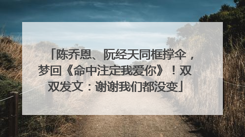 陈乔恩、阮经天同框撑伞，梦回《命中注定我爱你》！双双发文：谢谢我们都没变