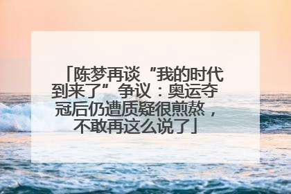 陈梦再谈“我的时代到来了”争议：奥运夺冠后仍遭质疑很煎熬，不敢再这么说了