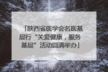 陕西省医学会名医基层行“关爱健康，服务基层”活动圆满举办
