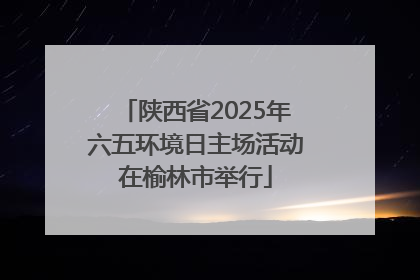 陕西省2025年六五环境日主场活动在榆林市举行
