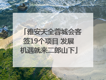 雅安天全蓉城会客签19个项目 发展机遇就来二郎山下