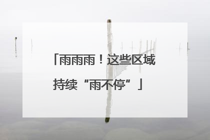 雨雨雨！这些区域持续“雨不停”