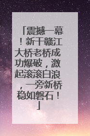 震撼一幕！新干赣江大桥老桥成功爆破，激起滚滚白浪，一旁新桥稳如磐石！