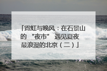 霓虹与晚风：在石景山的 “夜市” 遇见夏夜最浪漫的北京（二）