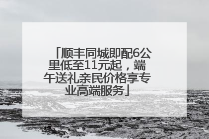 顺丰同城即配6公里低至11元起，端午送礼亲民价格享专业高端服务