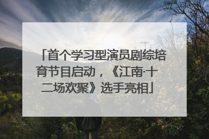 首个学习型演员剧综培育节目启动，《江南·十二场欢聚》选手亮相
