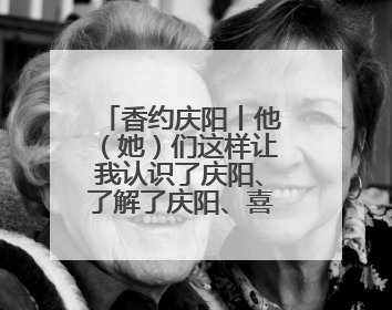 香约庆阳丨他（她）们这样让我认识了庆阳、了解了庆阳、喜欢上了庆阳