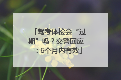 驾考体检会“过期”吗？交警回应：6个月内有效