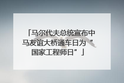 马尔代夫总统宣布中马友谊大桥通车日为“国家工程师日”