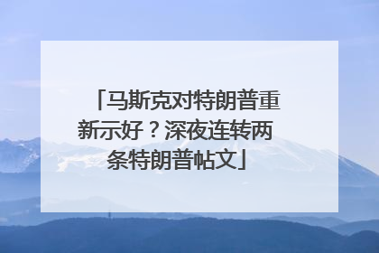马斯克对特朗普重新示好？深夜连转两条特朗普帖文