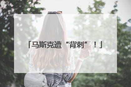 马斯克遭“背刺”！