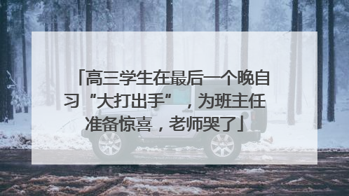高三学生在最后一个晚自习“大打出手”，为班主任准备惊喜，老师哭了