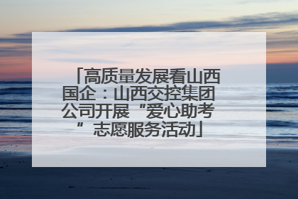 高质量发展看山西国企：山西交控集团公司开展“爱心助考”志愿服务活动