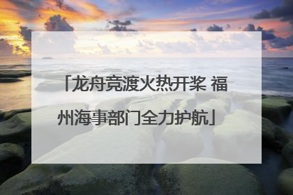 龙舟竞渡火热开桨 福州海事部门全力护航