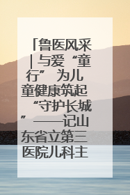 鲁医风采｜与爱“童行” 为儿童健康筑起“守护长城”——记山东省立第三医院儿科主任、主任医师马燕
