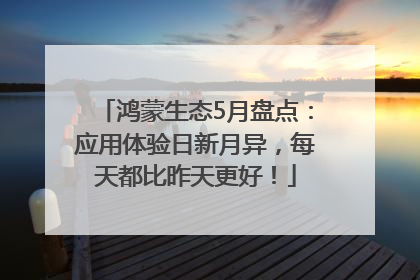 鸿蒙生态5月盘点：应用体验日新月异，每天都比昨天更好！