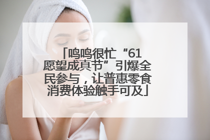 鸣鸣很忙“61 愿望成真节”引爆全民参与，让普惠零食消费体验触手可及