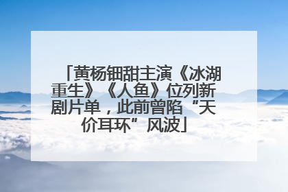 黄杨钿甜主演《冰湖重生》《人鱼》位列新剧片单，此前曾陷“天价耳环”风波