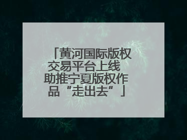 黄河国际版权交易平台上线 助推宁夏版权作品“走出去”