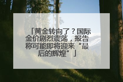 黄金转向了？国际金价剧烈震荡，报告称可能即将迎来“最后的辉煌”