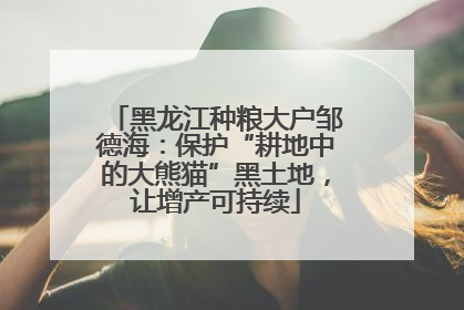 黑龙江种粮大户邹德海：保护“耕地中的大熊猫”黑土地，让增产可持续