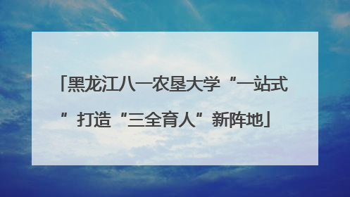 黑龙江八一农垦大学“一站式”打造“三全育人”新阵地