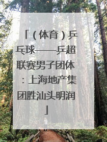 （体育）乒乓球——乒超联赛男子团体：上海地产集团胜汕头明润