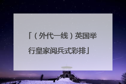 （外代一线）英国举行皇家阅兵式彩排