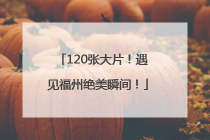 120张大片！遇见福州绝美瞬间！
