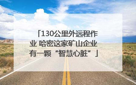 130公里外远程作业 哈密这家矿山企业有一颗“智慧心脏”