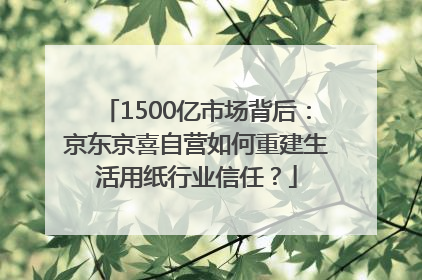1500亿市场背后：京东京喜自营如何重建生活用纸行业信任？