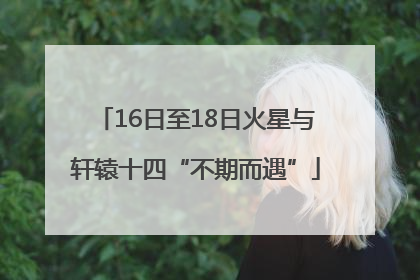 16日至18日火星与轩辕十四“不期而遇”